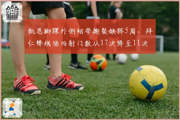 凯恩脚踝外侧韧带撕裂缺阵5周，拜仁锋线场均射门数从17次降至11次