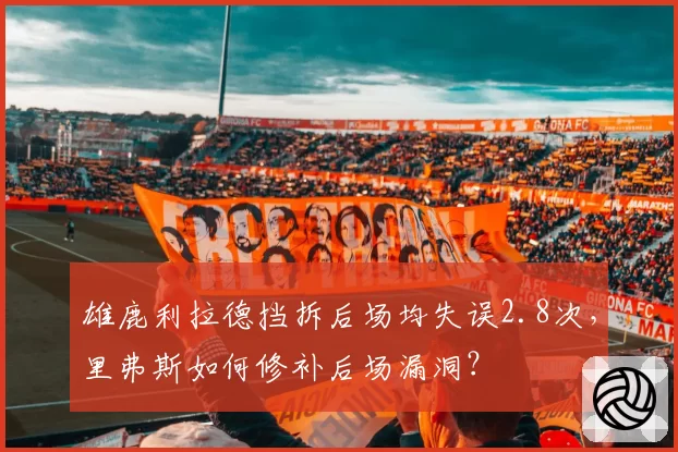 雄鹿利拉德挡拆后场均失误2.8次，里弗斯如何修补后场漏洞？