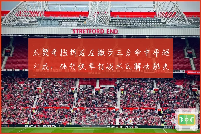 东契奇挡拆后后撤步三分命中率超六成，独行侠单打战术瓦解快船夹击